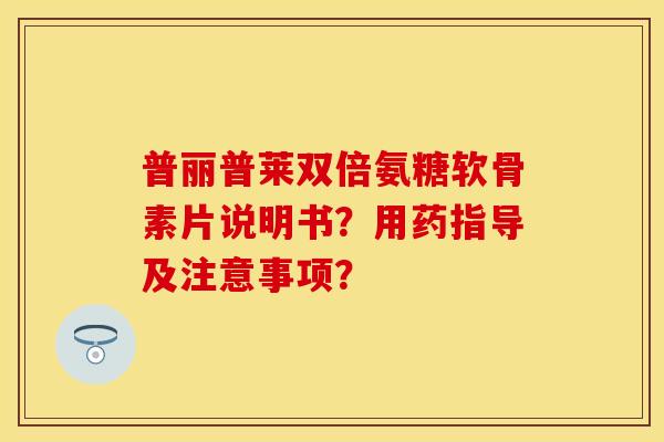 普丽普莱双倍氨糖软骨素片说明书?用药指导及注意事项?-第1张图片-关节保镖 普丽普莱双倍氨糖软骨素片说明书?用药指导及注意事项?-第1张图片-关节保镖