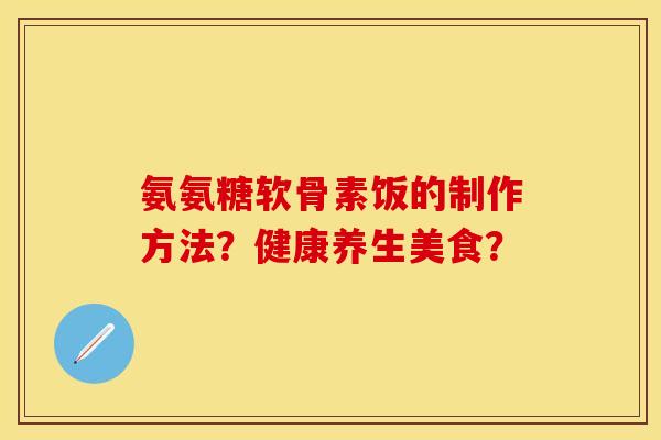 氨氨糖软骨素饭的制作方法？健康养生美食？-第1张图片-关节保镖