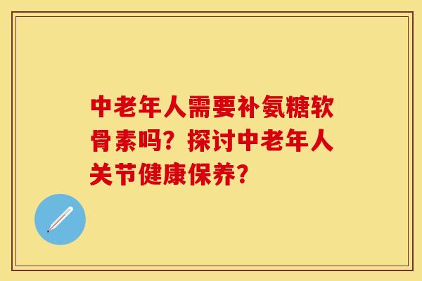 中老年人需要补氨糖软骨素吗？探讨中老年人关节健康保养？