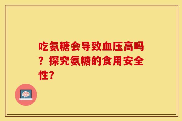 吃氨糖会导致血压高吗？探究氨糖的食用安全性？