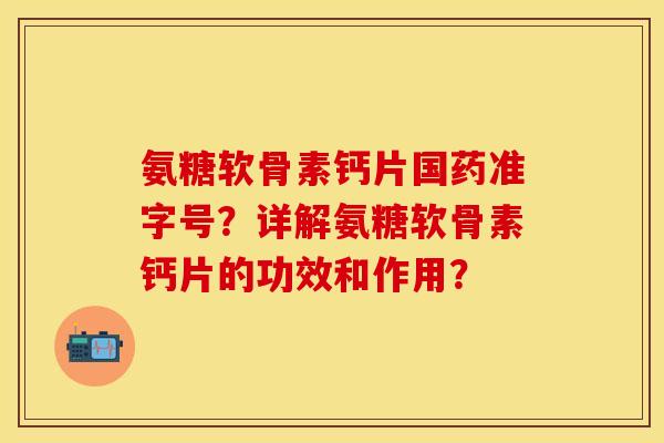 氨糖软骨素钙片国药准字号？详解氨糖软骨素钙片的功效和作用？-第1张图片-关节保镖