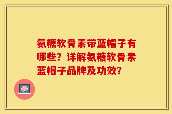 氨糖软骨素带蓝帽子有哪些？详解氨糖软骨素蓝帽子品牌及功效？
