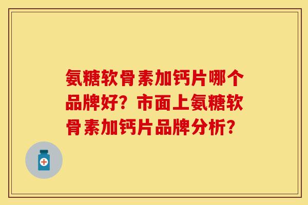 氨糖软骨素加钙片哪个品牌好？市面上氨糖软骨素加钙片品牌分析？