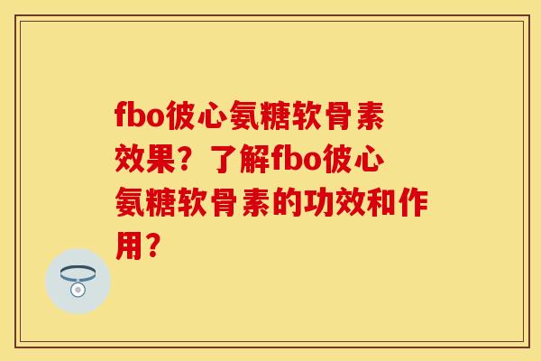 fbo彼心氨糖软骨素效果？了解fbo彼心氨糖软骨素的功效和作用？