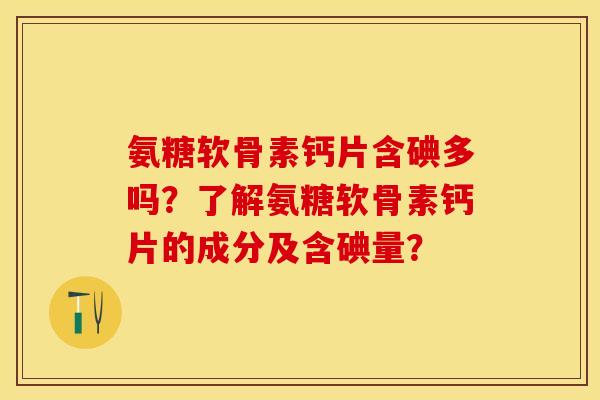 氨糖软骨素钙片含碘多吗？了解氨糖软骨素钙片的成分及含碘量？