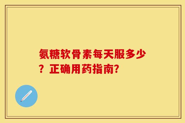 氨糖软骨素每天服多少？正确用药指南？