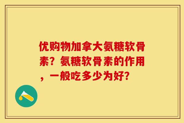 优购物加拿大氨糖软骨素？氨糖软骨素的作用，一般吃多少为好？