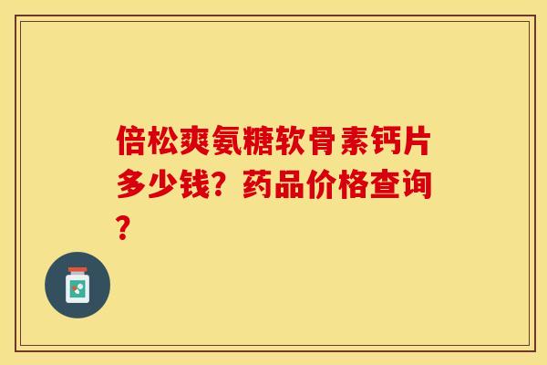 倍松爽氨糖软骨素钙片多少钱？药品价格查询？