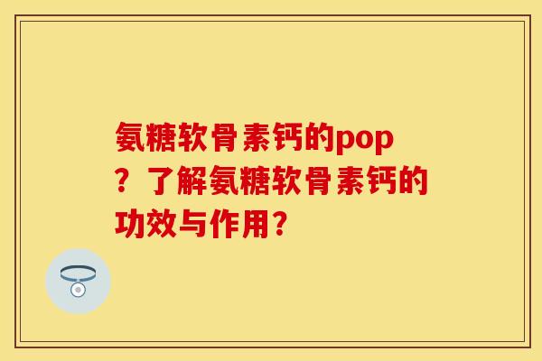 氨糖软骨素钙的pop？了解氨糖软骨素钙的功效与作用？