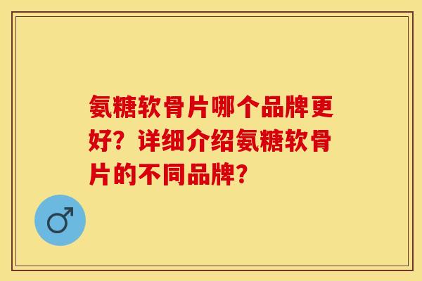 氨糖软骨片哪个品牌更好?详细介绍氨糖软骨片的不同品牌?-第1张图片-关节保镖 氨糖软骨片哪个品牌更好?详细介绍氨糖软骨片的不同品牌?-第1张图片-关节保镖