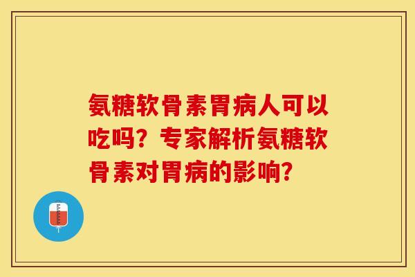 氨糖软骨素胃病人可以吃吗?专家解析氨糖软骨素对胃病的影响?-第1张图片-关节保镖 氨糖软骨素胃病人可以吃吗?专家解析氨糖软骨素对胃病的影响?-第1张图片-关节保镖