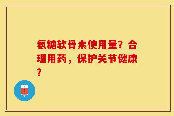 氨糖软骨素使用量？合理用药，保护关节健康？