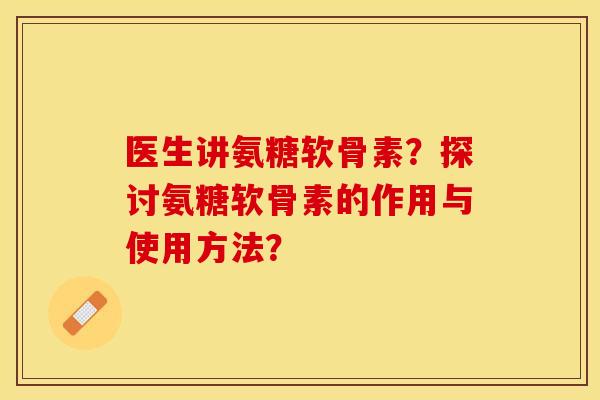 医生讲氨糖软骨素？探讨氨糖软骨素的作用与使用方法？