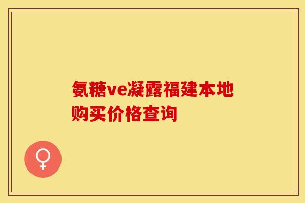 氨糖ve凝露福建本地购买价格查询