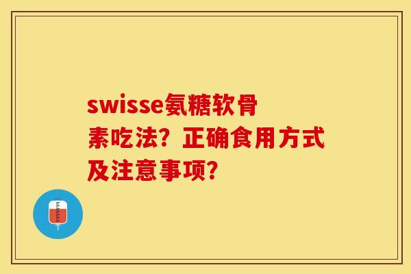 swisse氨糖软骨素吃法？正确食用方式及注意事项？