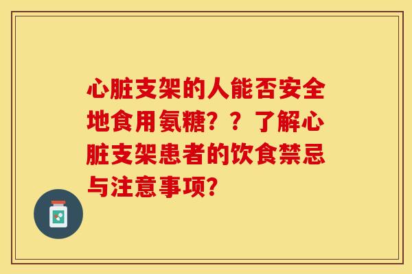 心脏支架的人能否安全地食用氨糖？？了解心脏支架患者的饮食禁忌与注意事项？