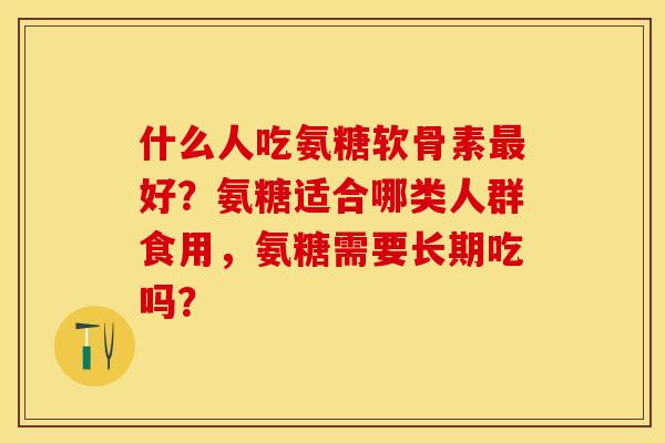 什么人吃氨糖软骨素最好？氨糖适合哪类人群食用，氨糖需要长期吃吗？