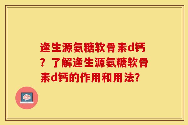 逢生源氨糖软骨素d钙？了解逢生源氨糖软骨素d钙的作用和用法？