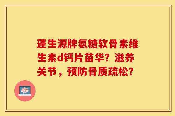 蓬生源牌氨糖软骨素维生素d钙片苗华？滋养关节，预防骨质疏松？-第1张图片-关节保镖