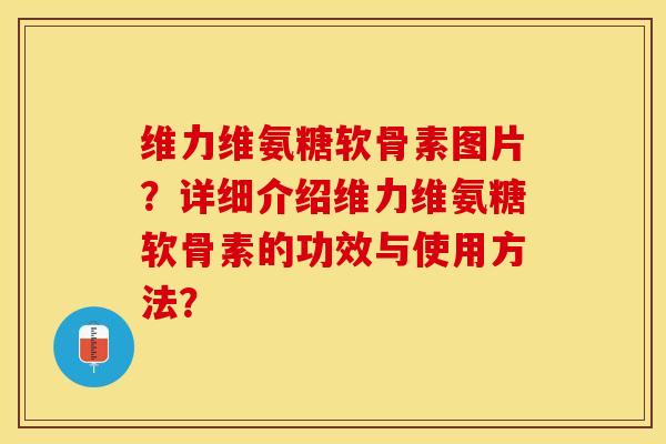 维力维氨糖软骨素图片？详细介绍维力维氨糖软骨素的功效与使用方法？