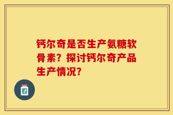 钙尔奇是否生产氨糖软骨素？探讨钙尔奇产品生产情况？