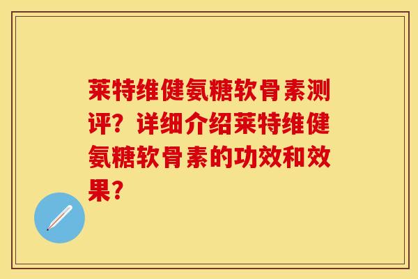 莱特维健氨糖软骨素测评？详细介绍莱特维健氨糖软骨素的功效和效果？