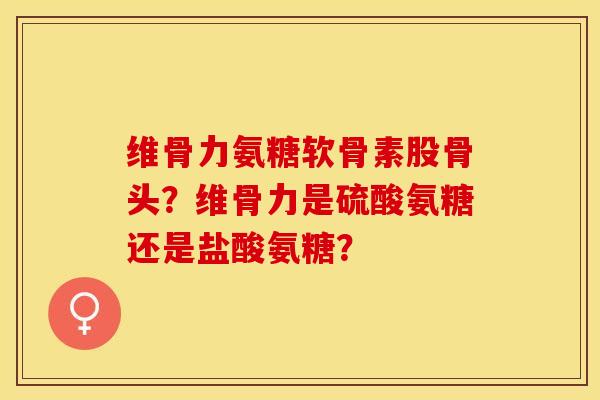 维骨力氨糖软骨素股骨头？维骨力是硫酸氨糖还是盐酸氨糖？
