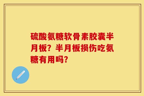 硫酸氨糖软骨素胶囊半月板？半月板损伤吃氨糖有用吗？