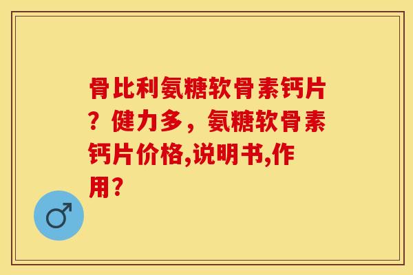 骨比利氨糖软骨素钙片？健力多，氨糖软骨素钙片价格,说明书,作用？