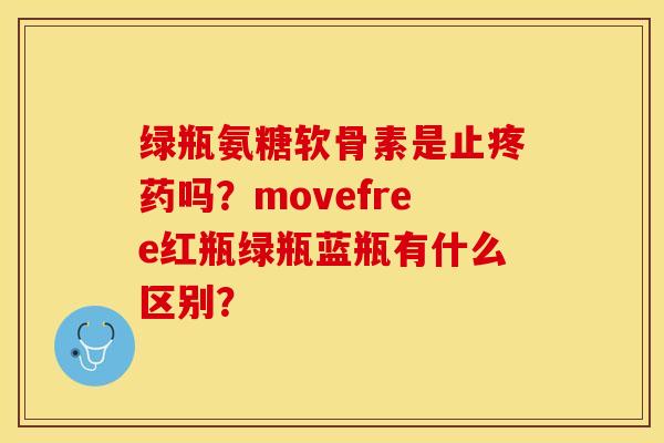 绿瓶氨糖软骨素是止疼药吗？movefree红瓶绿瓶蓝瓶有什么区别？