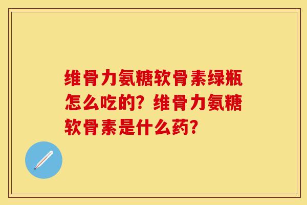 维骨力氨糖软骨素绿瓶怎么吃的？维骨力氨糖软骨素是什么药？