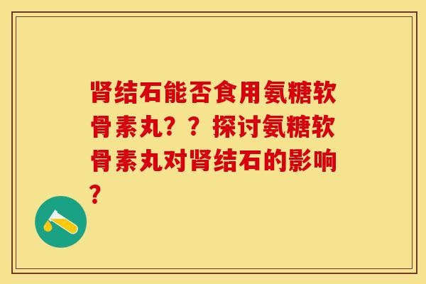 肾结石能否食用氨糖软骨素丸？？探讨氨糖软骨素丸对肾结石的影响？