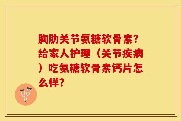 胸肋关节氨糖软骨素？给家人护理（关节疾病）吃氨糖软骨素钙片怎么样？