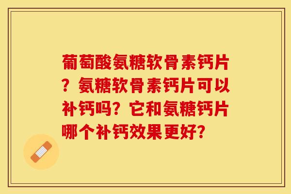 葡萄酸氨糖软骨素钙片？氨糖软骨素钙片可以补钙吗？它和氨糖钙片哪个补钙效果更好？