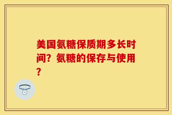 美国氨糖保质期多长时间？氨糖的保存与使用？