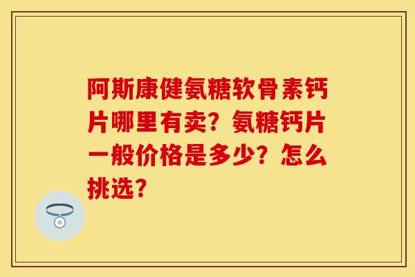 阿斯康健氨糖软骨素钙片哪里有卖？氨糖钙片一般价格是多少？怎么挑选？