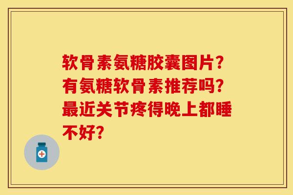 软骨素氨糖胶囊图片？有氨糖软骨素推荐吗？最近关节疼得晚上都睡不好？