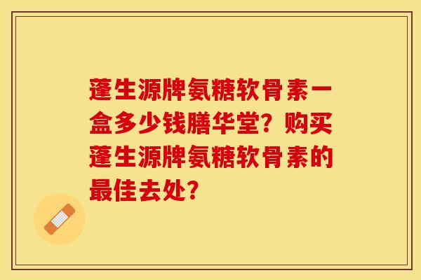蓬生源牌氨糖软骨素一盒多少钱膳华堂？购买蓬生源牌氨糖软骨素的最佳去处？
