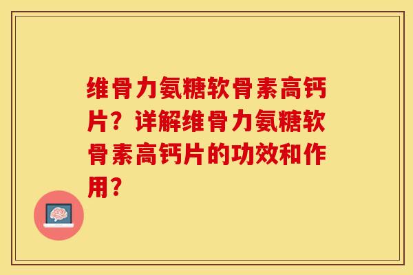 维骨力氨糖软骨素高钙片？详解维骨力氨糖软骨素高钙片的功效和作用？