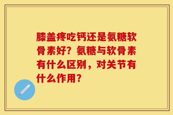 膝盖疼吃钙还是氨糖软骨素好？氨糖与软骨素有什么区别，对关节有什么作用？