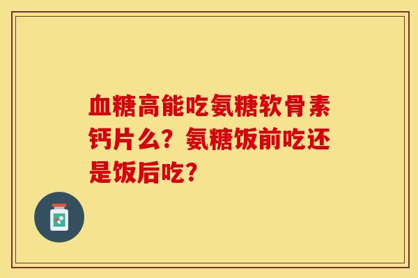 血糖高能吃氨糖软骨素钙片么？氨糖饭前吃还是饭后吃？