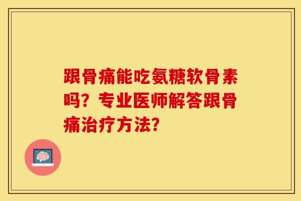 跟骨痛能吃氨糖软骨素吗？专业医师解答跟骨痛治疗方法？