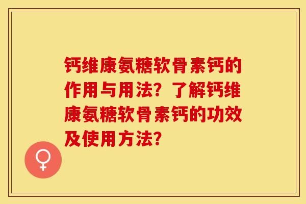 钙维康氨糖软骨素钙的作用与用法？了解钙维康氨糖软骨素钙的功效及使用方法？