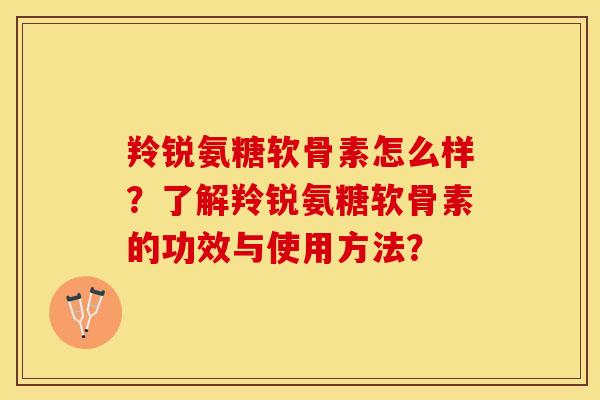 羚锐氨糖软骨素怎么样？了解羚锐氨糖软骨素的功效与使用方法？
