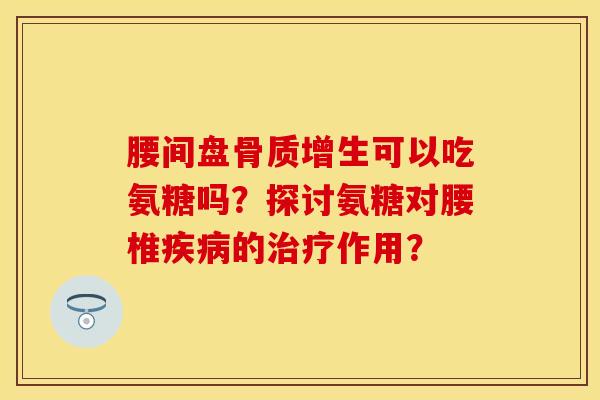 腰间盘骨质增生可以吃氨糖吗？探讨氨糖对腰椎疾病的治疗作用？