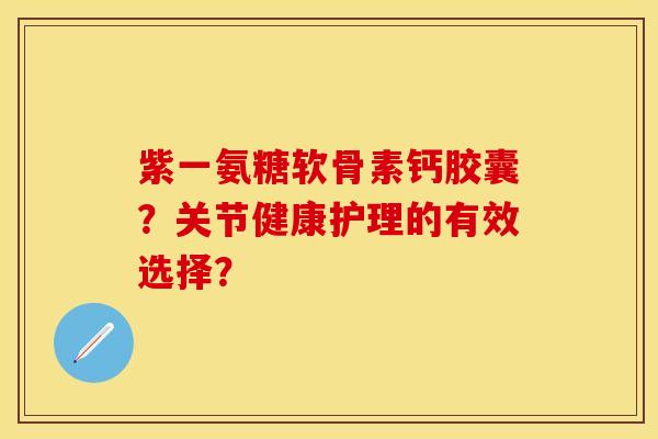 紫一氨糖软骨素钙胶囊?关节健康护理的有效选择?-第1张图片-关节保镖 紫一氨糖软骨素钙胶囊?关节健康护理的有效选择?-第1张图片-关节保镖