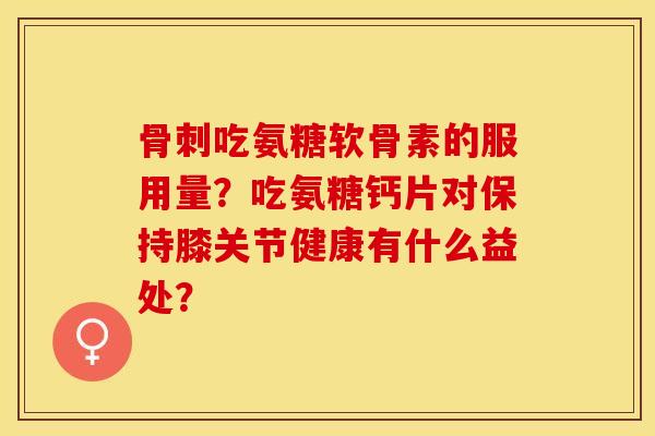 骨刺吃氨糖软骨素的服用量？吃氨糖钙片对保持膝关节健康有什么益处？