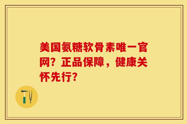 美国氨糖软骨素唯一官网？正品保障，健康关怀先行？