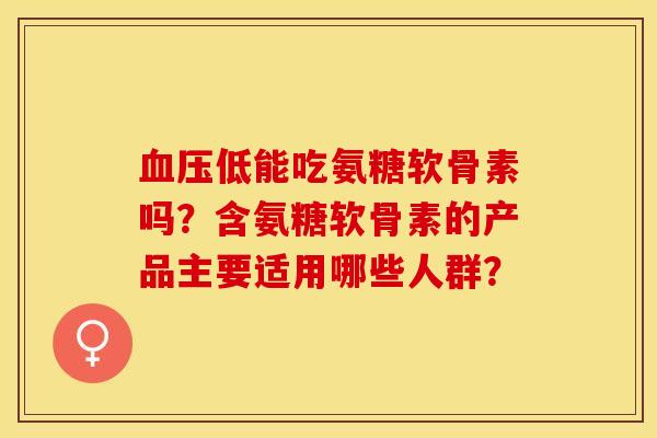 血压低能吃氨糖软骨素吗？含氨糖软骨素的产品主要适用哪些人群？