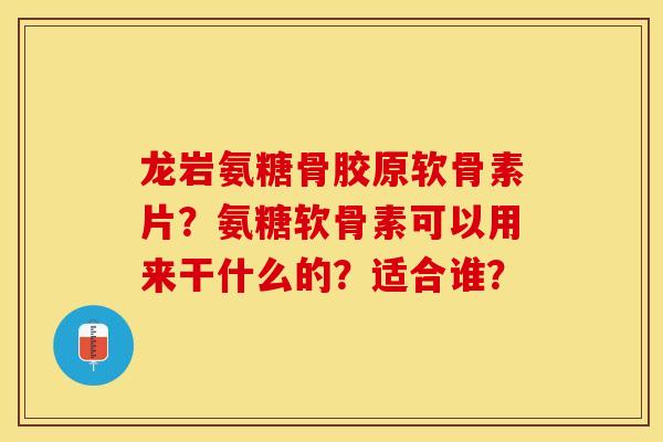 龙岩氨糖骨胶原软骨素片？氨糖软骨素可以用来干什么的？适合谁？